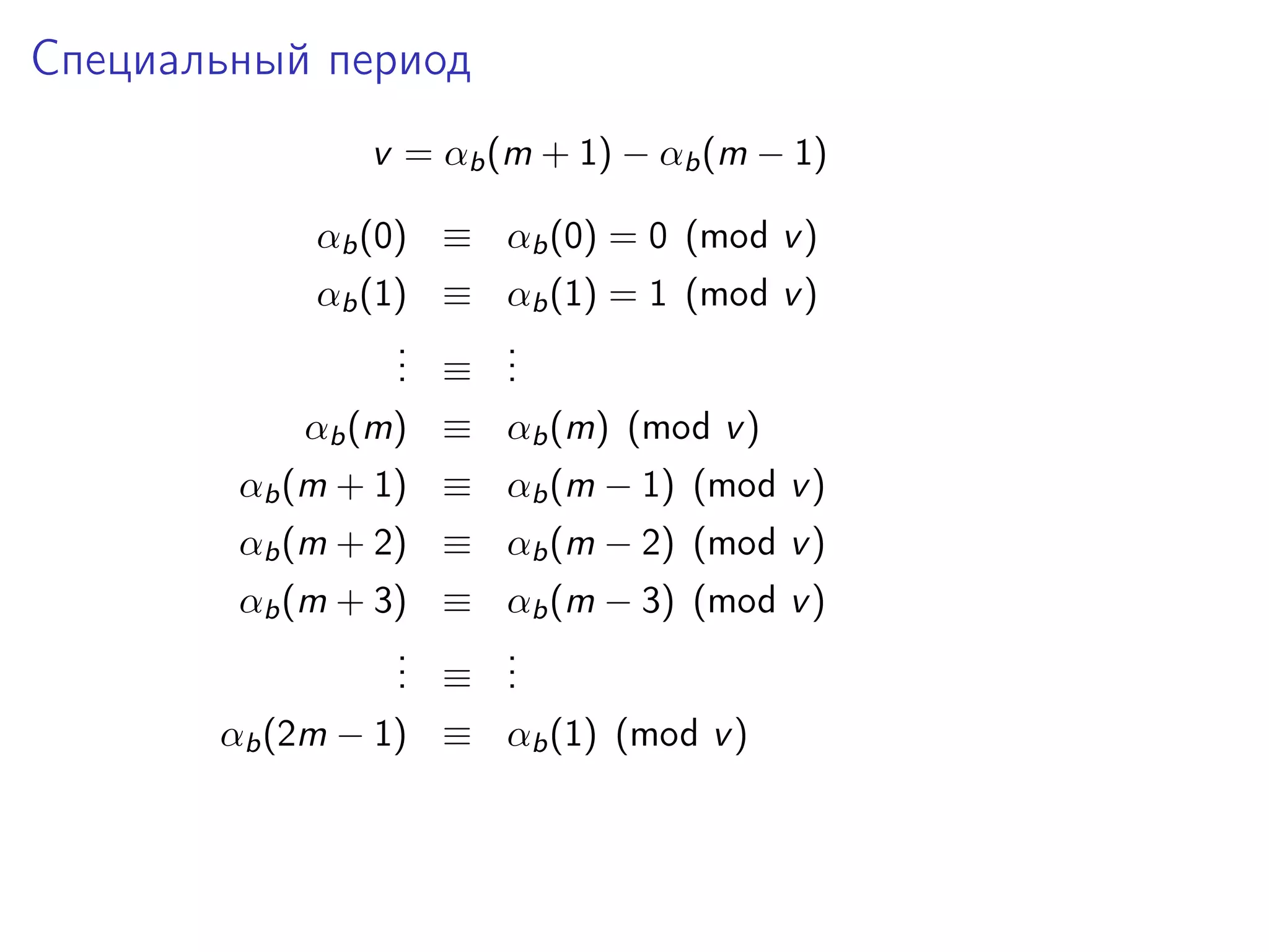 Специальный период
v = αb (m + 1) − αb (m − 1)
αb (0) ≡ αb (0) = 0 (mod v )
αb (1) ≡ αb (1) = 1 (mod v )
.
. ≡ .
.
.
.
αb (m) ≡ αb (m) (mod v )
αb (m + 1) ≡ αb (m − 1) (mod v )
αb (m + 2) ≡ αb (m − 2) (mod v )
αb (m + 3) ≡ αb (m − 3) (mod v )
.
. ≡ .
.
.
.
αb (2m − 1) ≡ αb (1) (mod v )

 