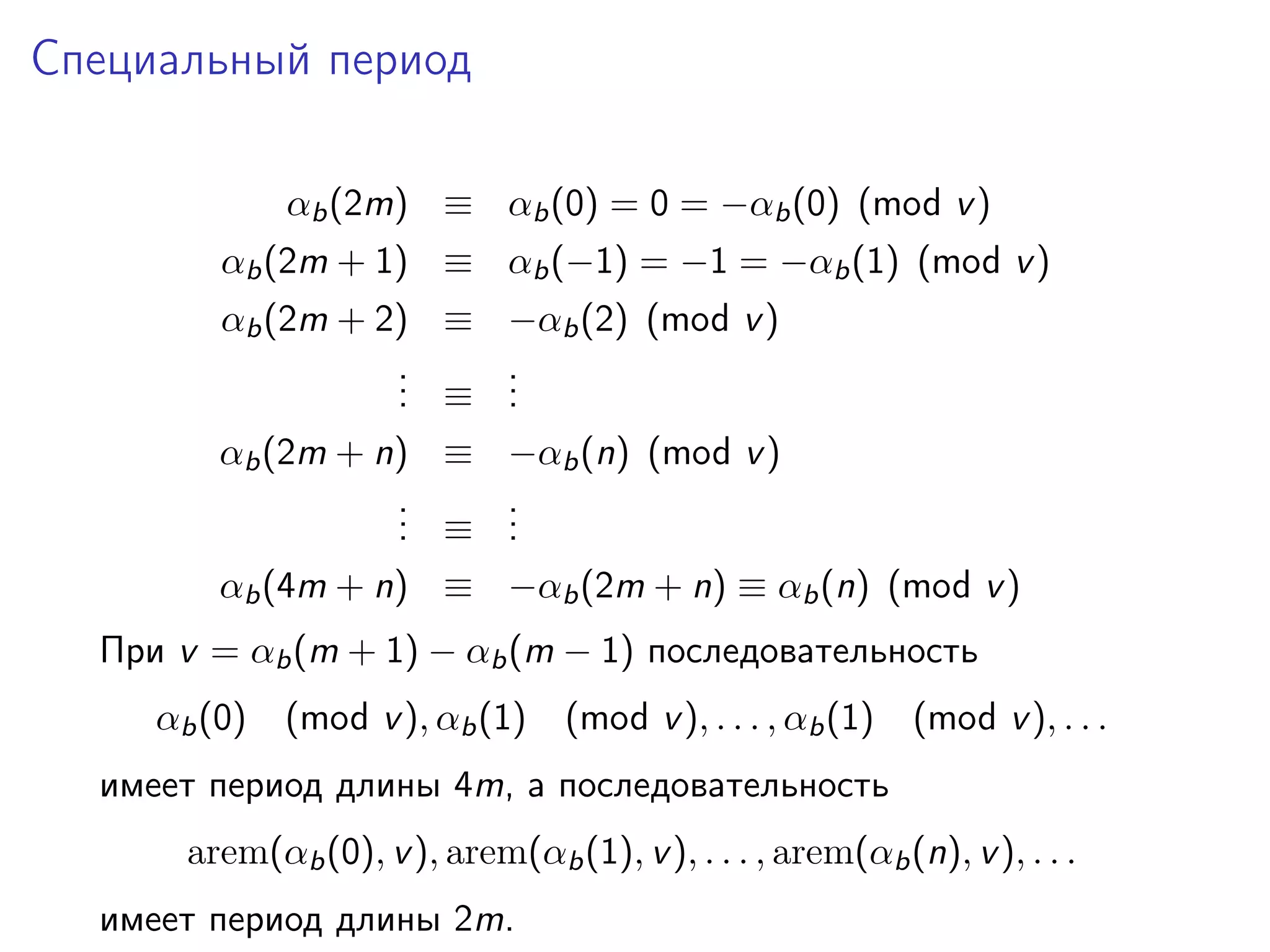Специальный период
αb (2m) ≡ αb (0) = 0 = −αb (0) (mod v )
αb (2m + 1) ≡ αb (−1) = −1 = −αb (1) (mod v )
αb (2m + 2) ≡ −αb (2) (mod v )
.
. ≡ .
.
.
.
αb (2m + n) ≡ −αb (n) (mod v )
.
. ≡ .
.
.
.
αb (4m + n) ≡ −αb (2m + n) ≡ αb (n) (mod v )
При v = αb (m + 1) − αb (m − 1) последовательность
αb (0)

(mod v ), αb (1)

(mod v ), . . . , αb (1)

(mod v ), . . .

имеет период длины 4m, а последовательность
arem(αb (0), v ), arem(αb (1), v ), . . . , arem(αb (n), v ), . . .
имеет период длины 2m.

 