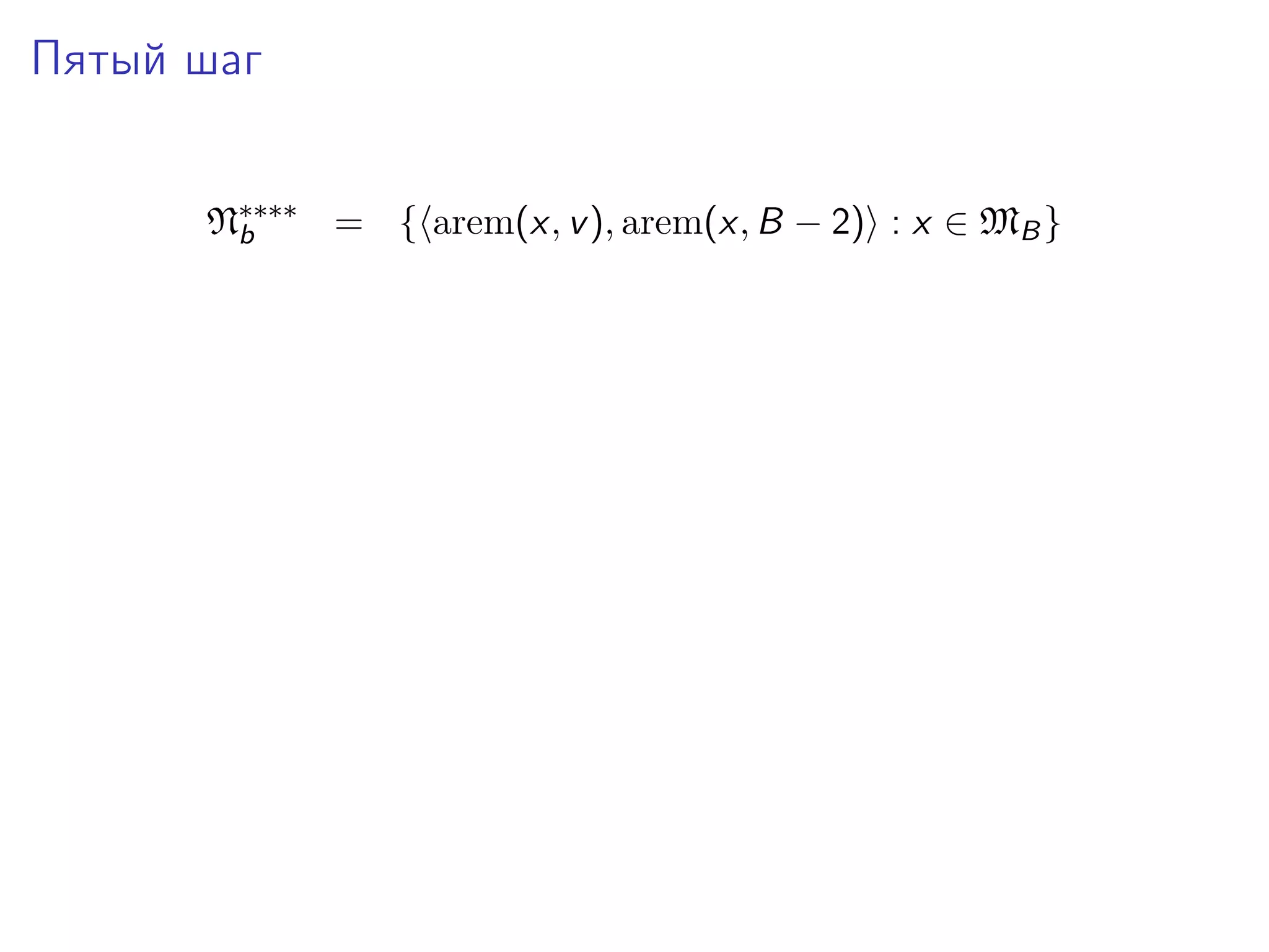 Пятый шаг
N∗∗∗∗ = { arem(x, v ), arem(x, B − 2) : x ∈ MB }
b

 
