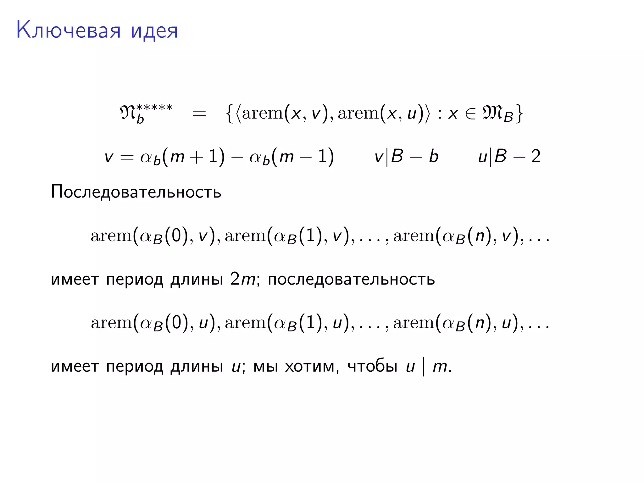 Ключевая идея
N∗∗∗∗∗ = { arem(x, v ), arem(x, u) : x ∈ MB }
b
v = αb (m + 1) − αb (m − 1)

v |B − b

u|B − 2

Последовательность
arem(αB (0), v ), arem(αB (1), v ), . . . , arem(αB (n), v ), . . .
имеет период длины 2m; последовательность
arem(αB (0), u), arem(αB (1), u), . . . , arem(αB (n), u), . . .
имеет период длины u; мы хотим, чтобы u | m.

 