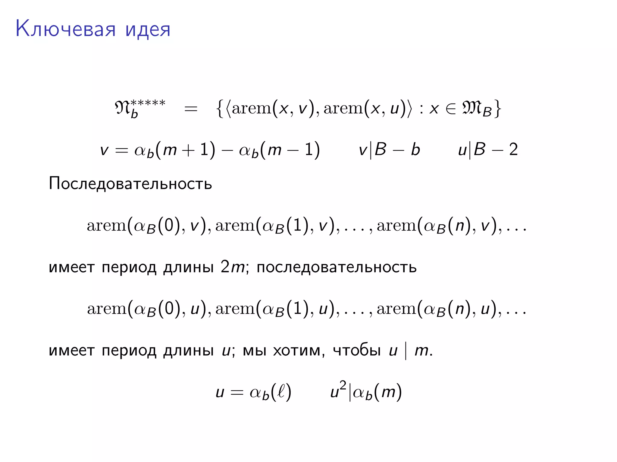 Ключевая идея
N∗∗∗∗∗ = { arem(x, v ), arem(x, u) : x ∈ MB }
b
v = αb (m + 1) − αb (m − 1)

v |B − b

u|B − 2

Последовательность
arem(αB (0), v ), arem(αB (1), v ), . . . , arem(αB (n), v ), . . .
имеет период длины 2m; последовательность
arem(αB (0), u), arem(αB (1), u), . . . , arem(αB (n), u), . . .
имеет период длины u; мы хотим, чтобы u | m.
u = αb ( )

u 2 |αb (m)

 