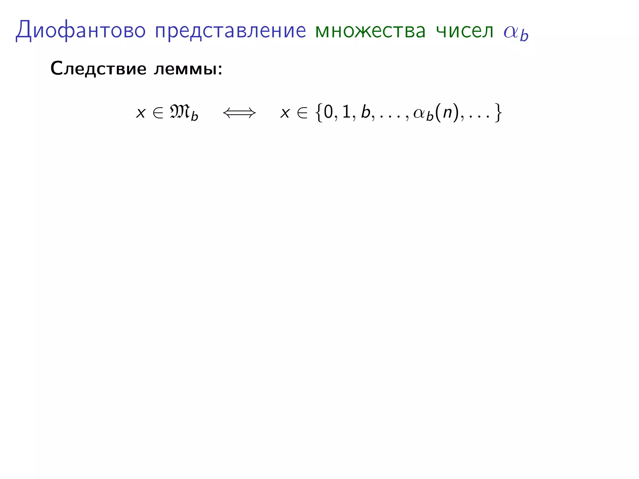 Диофантово представление множества чисел αb
Следствие леммы:
x ∈ Mb

⇐⇒

x ∈ {0, 1, b, . . . , αb (n), . . . }

 