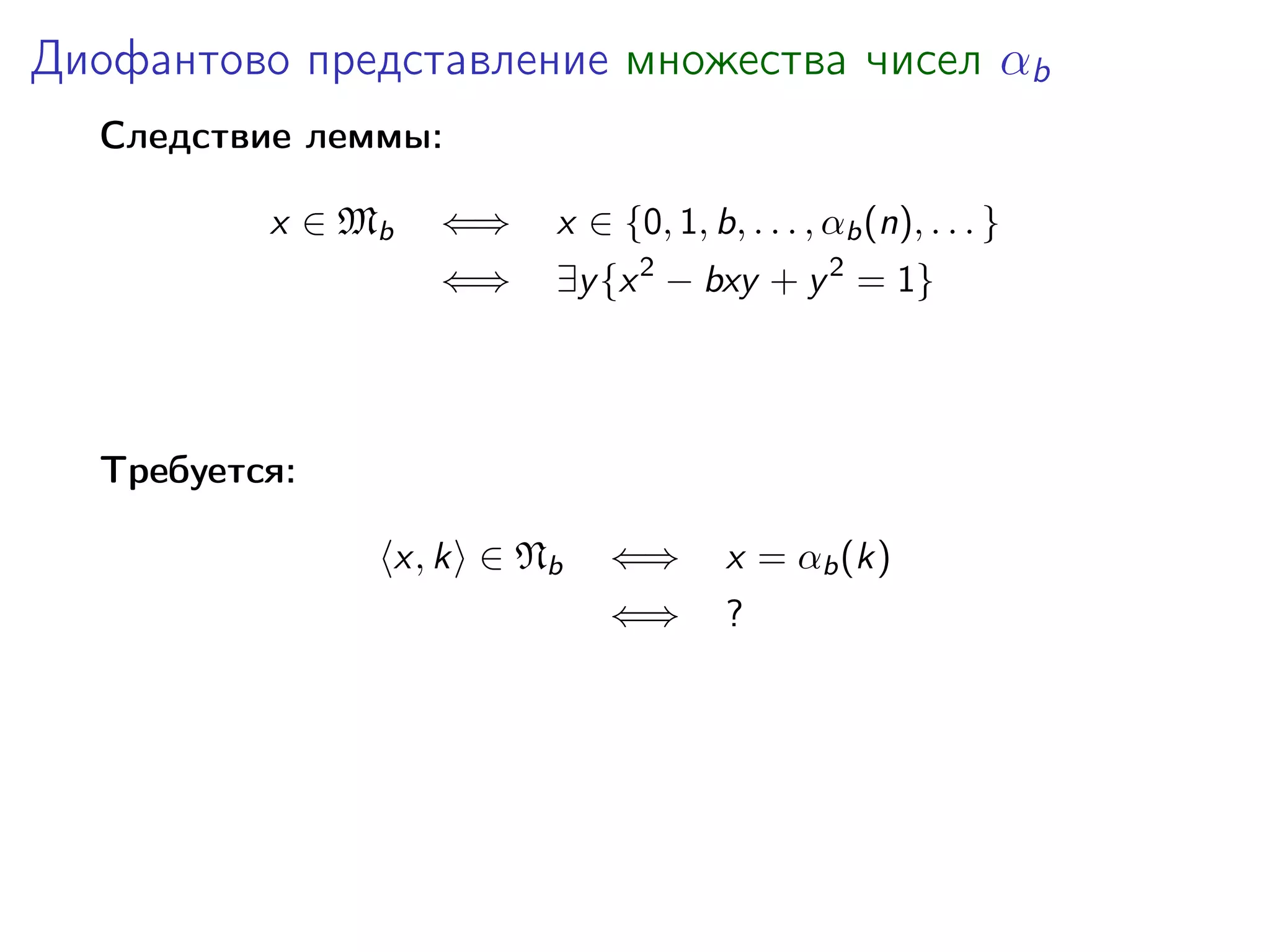 Диофантово представление множества чисел αb
Следствие леммы:
x ∈ Mb

⇐⇒

x ∈ {0, 1, b, . . . , αb (n), . . . }

⇐⇒

∃y {x 2 − bxy + y 2 = 1}

Требуется:
x, k ∈ Nb

⇐⇒

x = αb (k)

⇐⇒

?

 