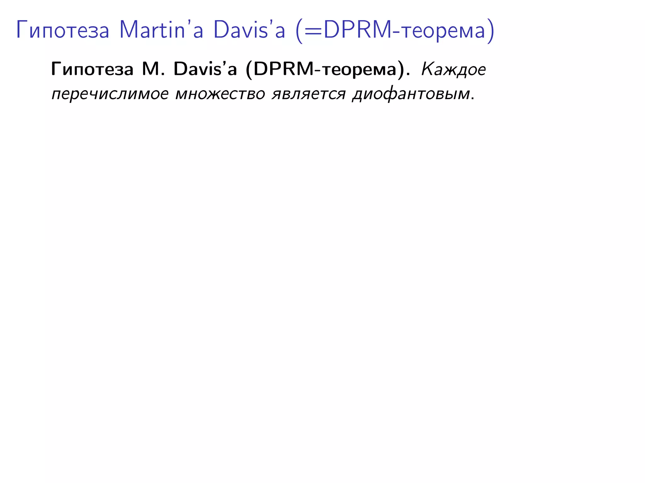 Гипотеза Martin’a Davis’а (=DPRM-теорема)
Гипотеза M. Davis’а (DPRM-теорема). Каждое
перечислимое множество является диофантовым.

 