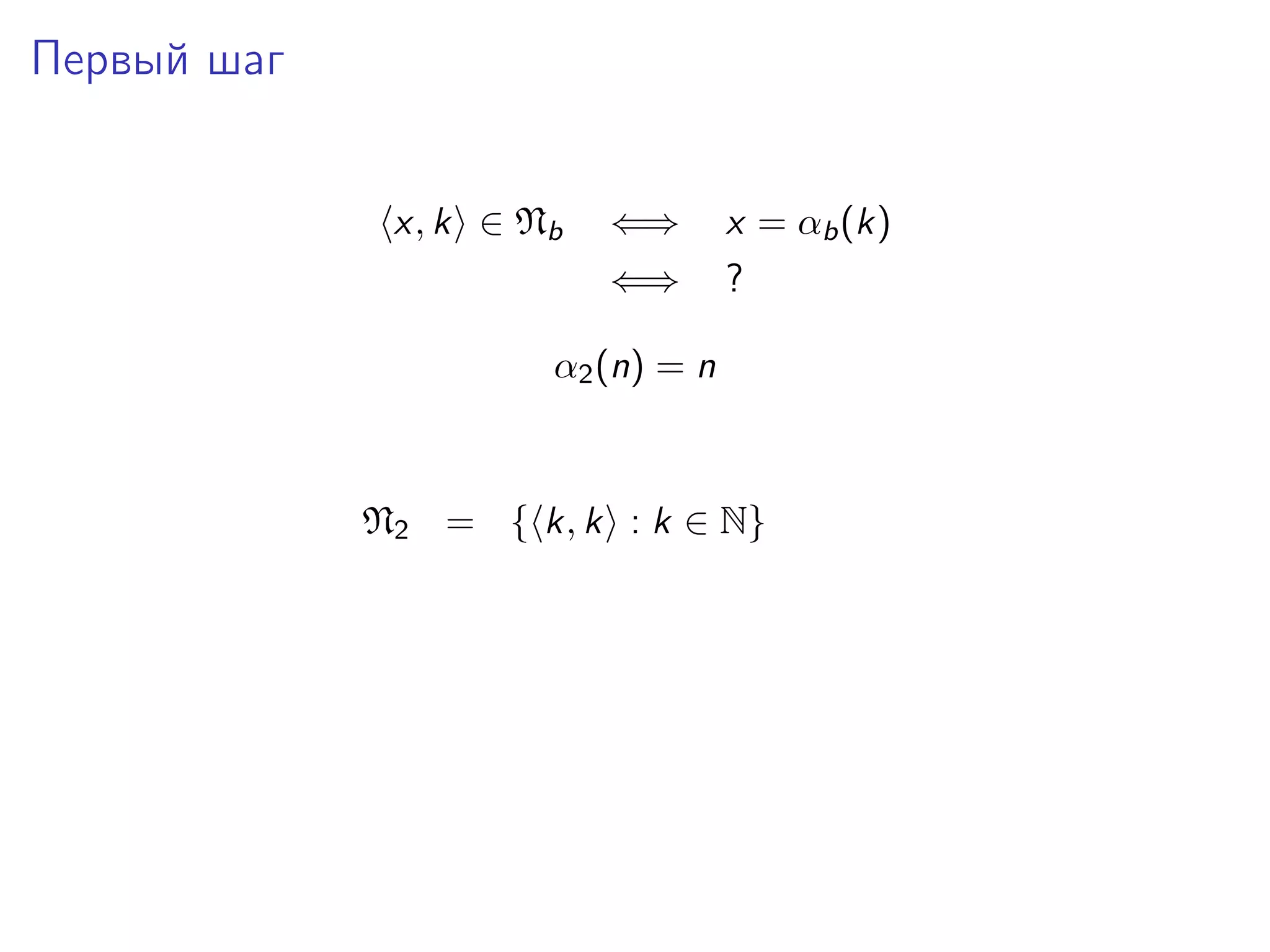 Первый шаг
x, k ∈ Nb

⇐⇒

x = αb (k)

⇐⇒

?

α2 (n) = n

N2 = { k, k : k ∈ N}

 