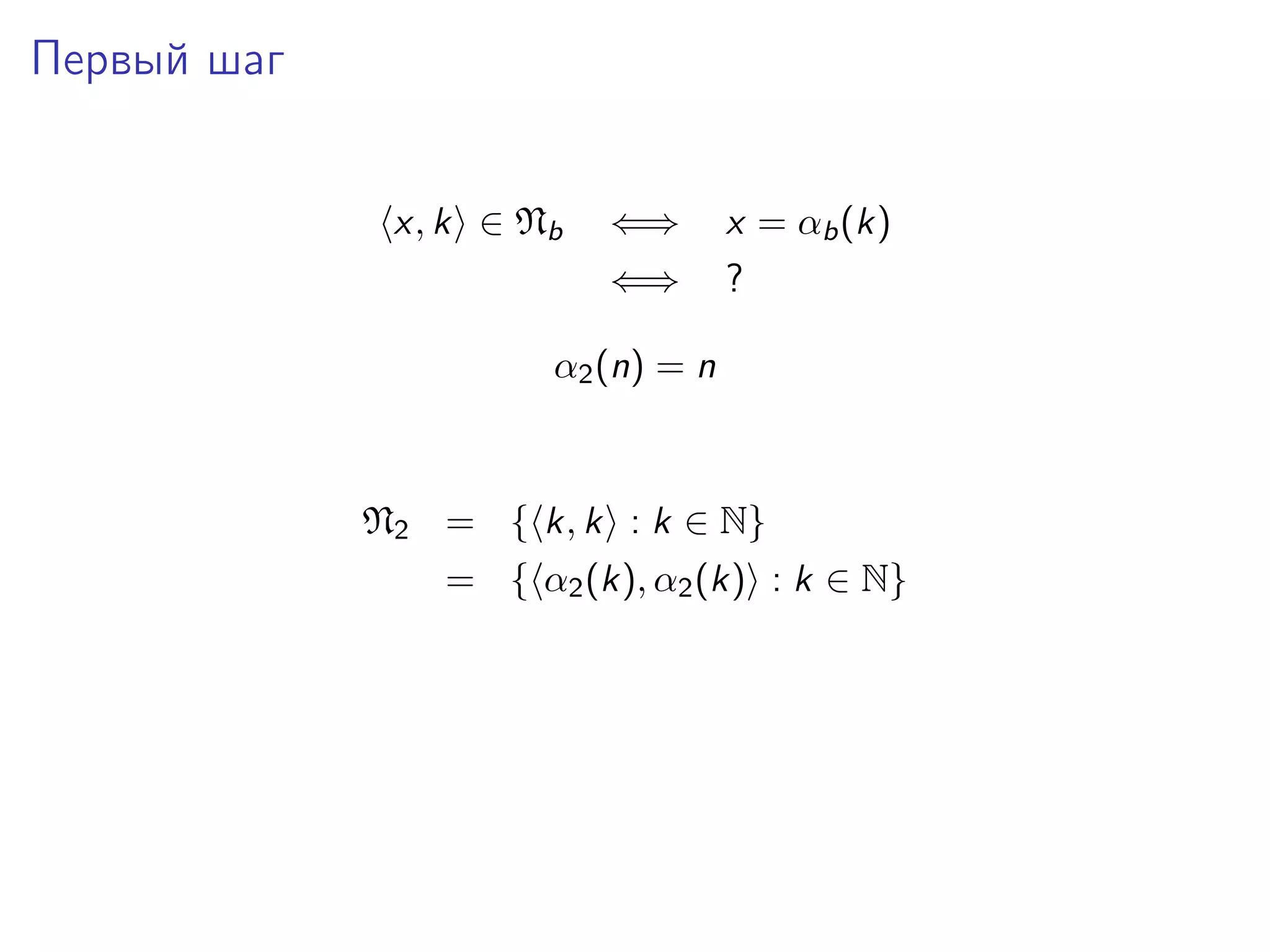 Первый шаг
x, k ∈ Nb

⇐⇒

x = αb (k)

⇐⇒

?

α2 (n) = n

N2 = { k, k : k ∈ N}
= { α2 (k), α2 (k) : k ∈ N}

 