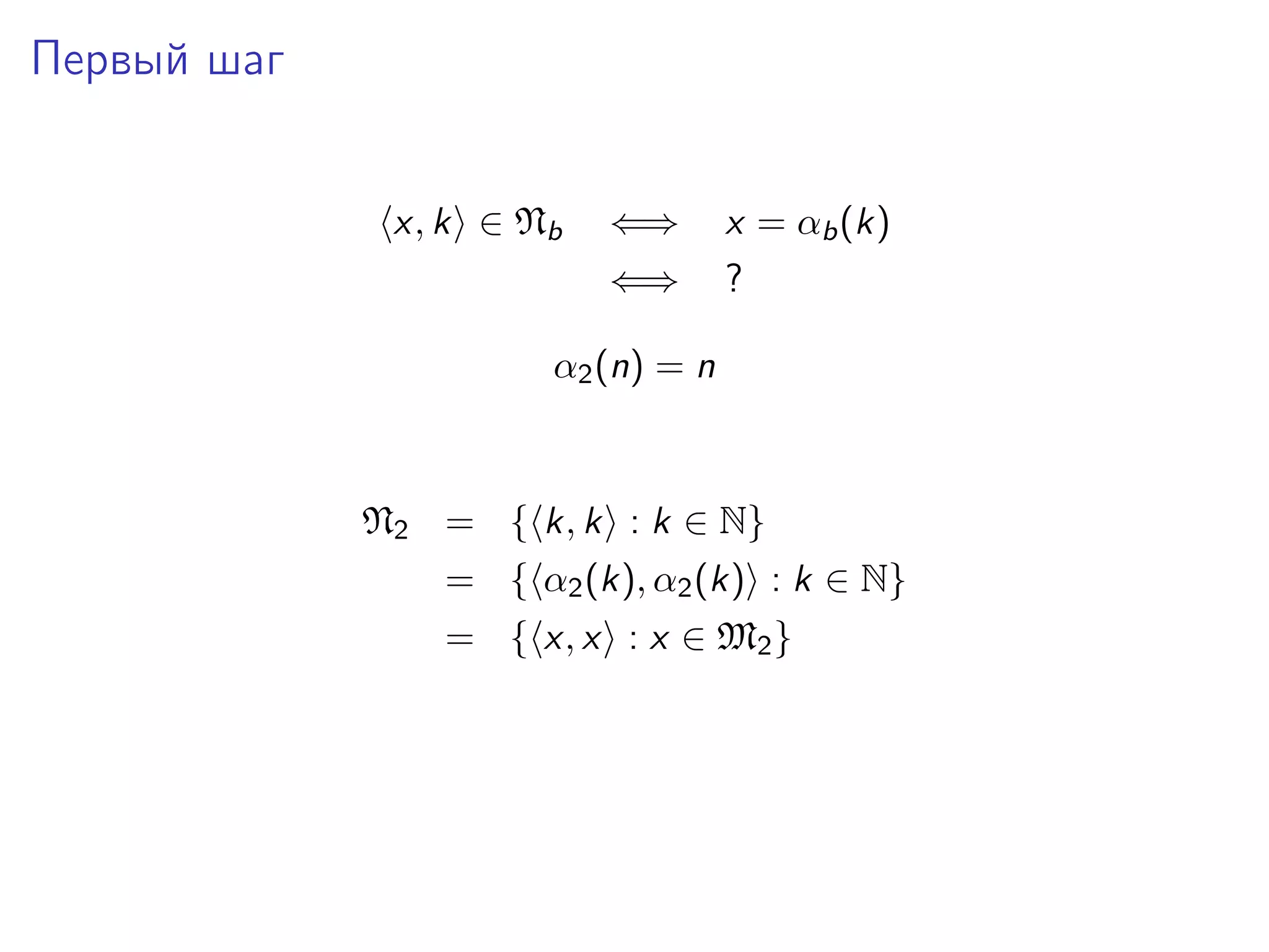 Первый шаг
x, k ∈ Nb

⇐⇒

x = αb (k)

⇐⇒

?

α2 (n) = n

N2 = { k, k : k ∈ N}
= { α2 (k), α2 (k) : k ∈ N}
= { x, x : x ∈ M2 }

 
