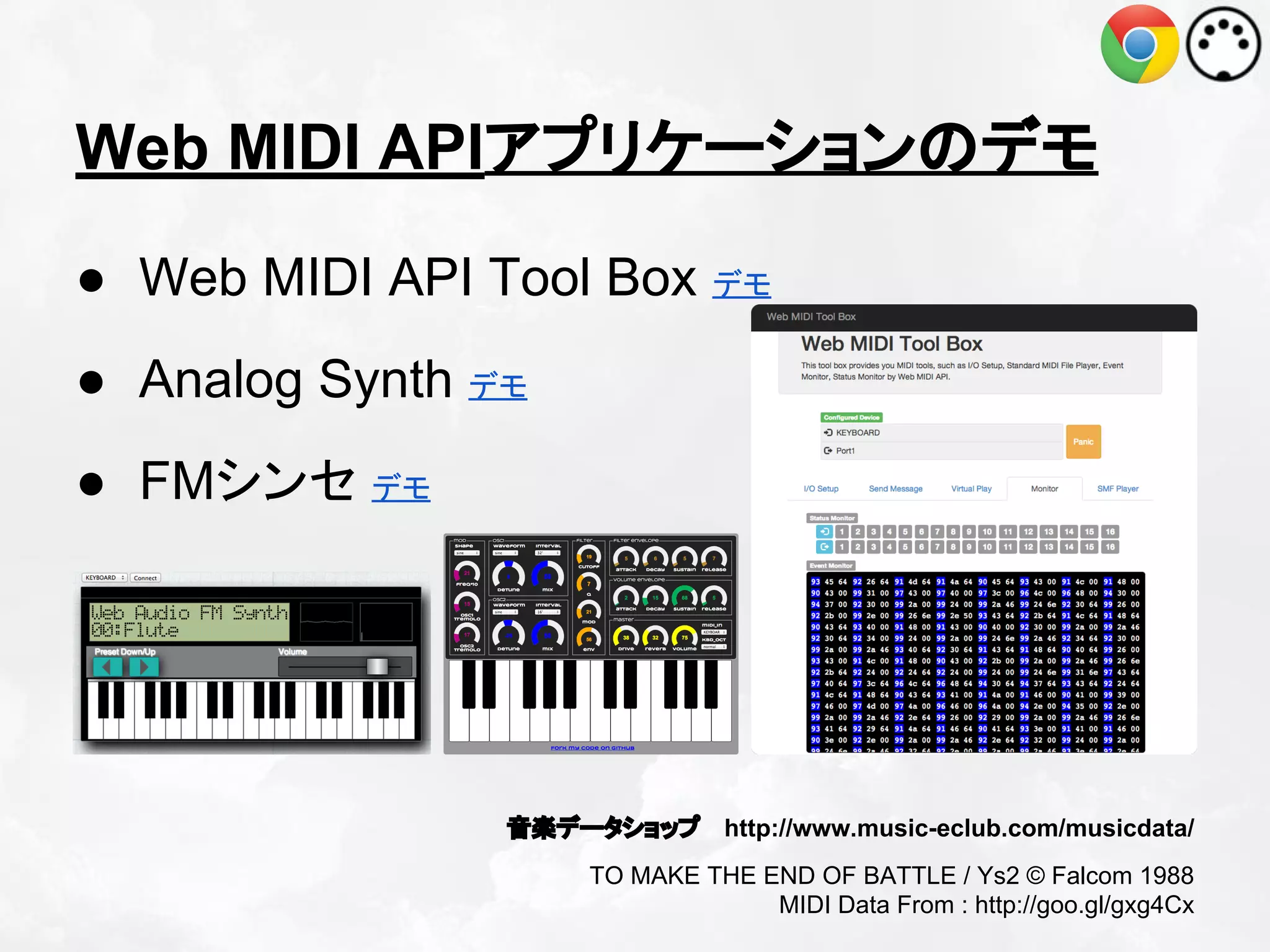 Web MIDI APIアプリケーションのデモ
● Web MIDI API Tool Box デモ
● Analog Synth デモ
● FMシンセ デモ

音楽データショップ http://www.music-eclub.com/musicdata/
TO MAKE THE END OF BATTLE / Ys2 © Falcom 1988
MIDI Data From : http://goo.gl/gxg4Cx

 