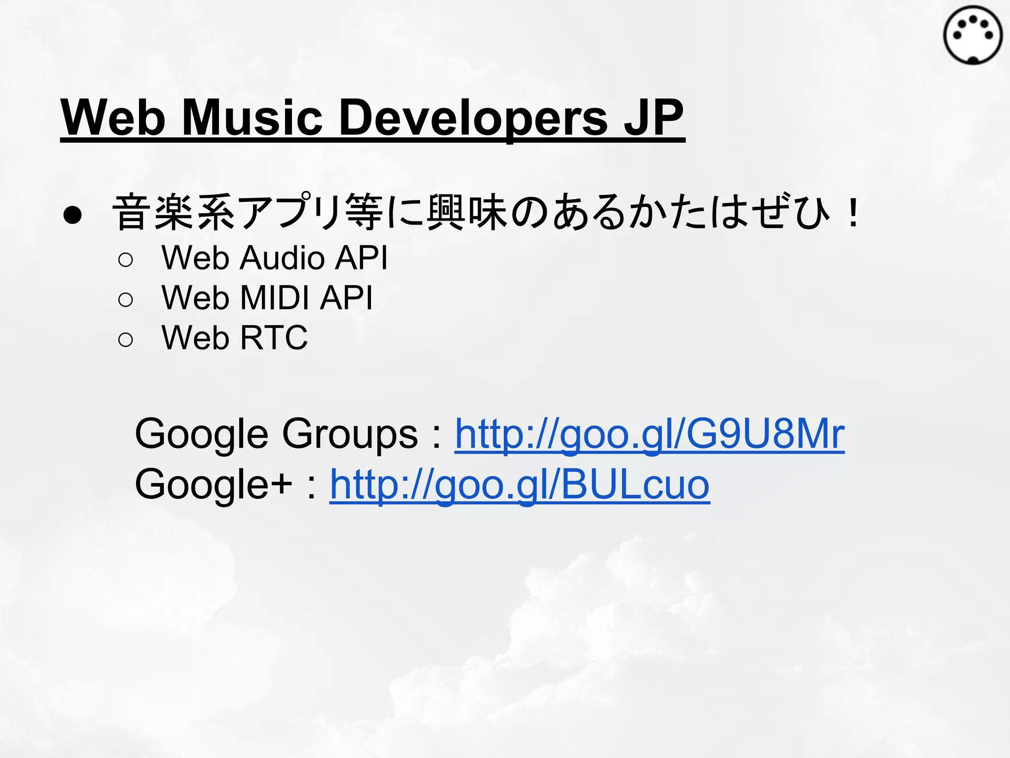 Web Music Developers JP
● 音楽系アプリ等に興味のあるかたはぜひ！
○ Web Audio API
○ Web MIDI API
○ Web RTC

Google Groups : http://goo.gl/G9U8Mr
Google+ : http://goo.gl/BULcuo

 
