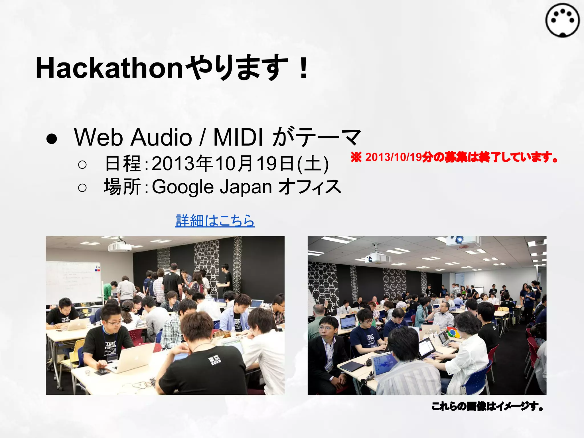 Hackathonやります！
● Web Audio / MIDI がテーマ
○ 日程：2013年10月19日(土)
○ 場所：Google Japan オフィス

※ 2013/10/19分の募集は終了しています。

詳細はこちら

これらの画像はイメージす。

 