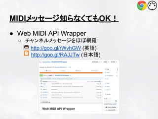 MIDIメッセージ知らなくてもOK！
● Web MIDI API Wrapper
○ チャンネルメッセージをほぼ網羅
http://goo.gl/rWvhGW (英語)
http://goo.gl/RAJJTw (日本語)

 