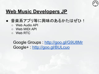 Web Music Developers JP
● 音楽系アプリ等に興味のあるかたはぜひ！
○ Web Audio API
○ Web MIDI API
○ Web RTC

Google Groups : http://goo.gl/G9U8Mr
Google+ : http://goo.gl/BULcuo

 