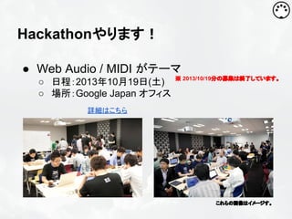 Hackathonやります！
● Web Audio / MIDI がテーマ
○ 日程：2013年10月19日(土)
○ 場所：Google Japan オフィス

※ 2013/10/19分の募集は終了しています。

詳細はこちら

これらの画像はイメージす。

 