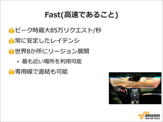 Fast(⾼高速であること)
ピーク時最⼤大85万リクエスト/秒
常に安定したレイテンシ
世界8か所にリージョン展開
• 最も近い場所を利利⽤用可能

専⽤用線で直結も可能

 