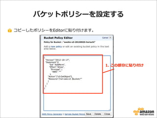 バケットポリシーを設定する
コピーしたポリシーをEditorに貼り付けます。

1.  この部分に貼り付け

 