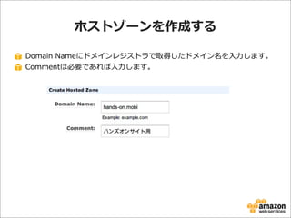 ホストゾーンを作成する  
Domain  Nameにドメインレジストラで取得したドメイン名を⼊入⼒力力します。
Commentは必要であれば⼊入⼒力力します。

 