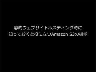 静的ウェブサイトホスティング時に
知っておくと役に⽴立立つAmazon  S3の機能

 
