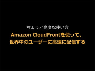 ちょっと⾼高度度な使い⽅方

Amazon  CloudFrontを使って、
世界中のユーザーに⾼高速に配信する

 