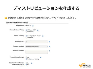 ディストリビューションを作成する
Default  Cache  Behavior  Settingsはデフォルトのままにします。

 