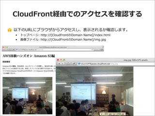CloudFront経由でのアクセスを確認する
以下のURLにブラウザからアクセスし、表⽰示されるか確認します。
•
•

トップページ:  http://[CloudFrontのDomain  Name]/index.html
画像ファイル:  http://[CloudFrontのDomain  Name]/img.jpg

 