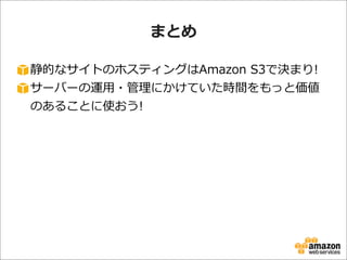 まとめ
静的なサイトのホスティングはAmazon  S3で決まり!
サーバーの運⽤用・管理理にかけていた時間をもっと価値
のあることに使おう!

 