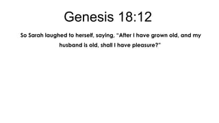 Genesis 18:12
So Sarah laughed to herself, saying, “After I have grown old, and my
husband is old, shall I have pleasure?”

 