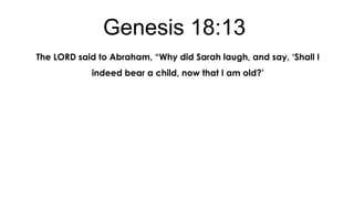 Genesis 18:13
The LORD said to Abraham, “Why did Sarah laugh, and say, „Shall I
indeed bear a child, now that I am old?‟

 