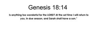 Genesis 18:14
Is anything too wonderful for the LORD? At the set time I will return to
you, in due season, and Sarah shall have a son.”

 