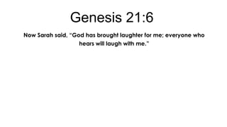 Genesis 21:6
Now Sarah said, “God has brought laughter for me; everyone who
hears will laugh with me.”

 