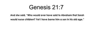 Genesis 21:7
And she said, “Who would ever have said to Abraham that Sarah
would nurse children? Yet I have borne him a son in his old age.”

 
