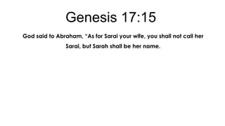 Genesis 17:15
God said to Abraham, “As for Sarai your wife, you shall not call her
Sarai, but Sarah shall be her name.

 