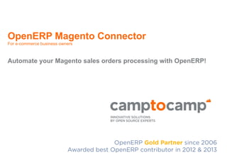 OpenERP Magento Connector
For e-commerce business owners

Automate your Magento sales orders processing with OpenERP!

OpenERP Gold Partner since 2006
Awarded best OpenERP contributor in 2012 & 2013

 