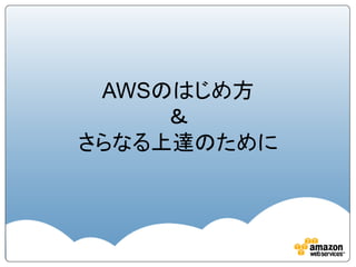 AWSのはじめ方
＆
さらなる上達のために

 