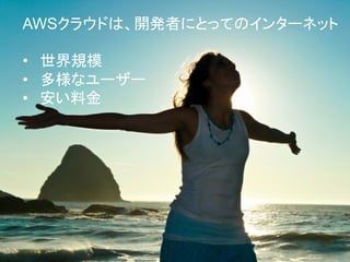 AWSクラウドは、開発者にとってのインターネット
•  世界規模
•  多様なユーザー
•  安い料金	

 