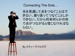 Connecting The Dots…	
先を見通して点をつなぐことはで
きない。振り返ってつなぐことしか
できない。だから将来何らかの形
で点がつながると信じなければな
らない。

By スティーブ•ジョブズ

 
