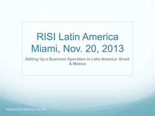 RISI Latin America
Miami, Nov. 20, 2013
Setting Up a Business Operation in Latin America: Brazil
& Mexico

Scheibe, RISI, Miami Nov. 20, 2013

 