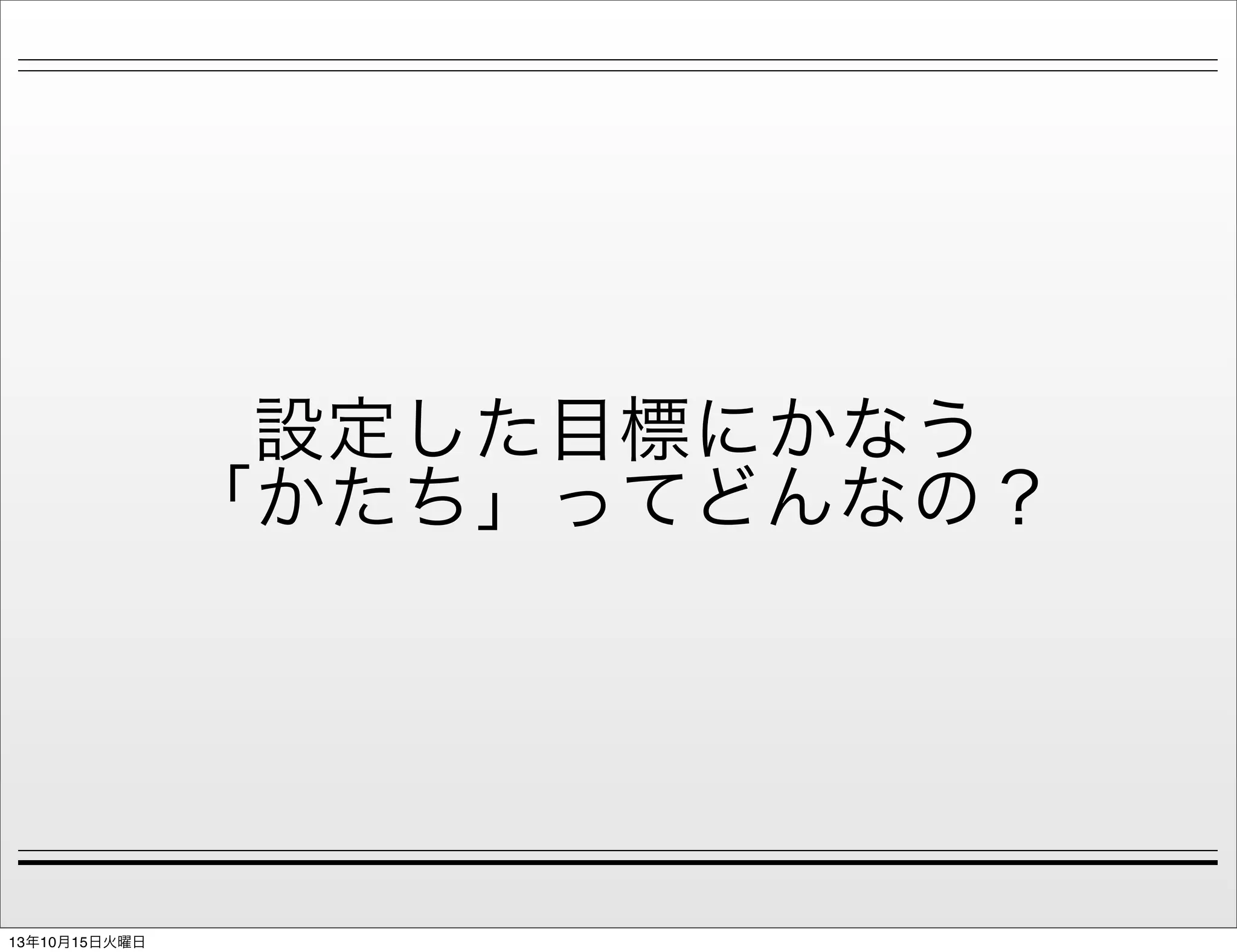 設定した目標にかなう
「かたち」ってどんなの？

13年10月15日火曜日

 