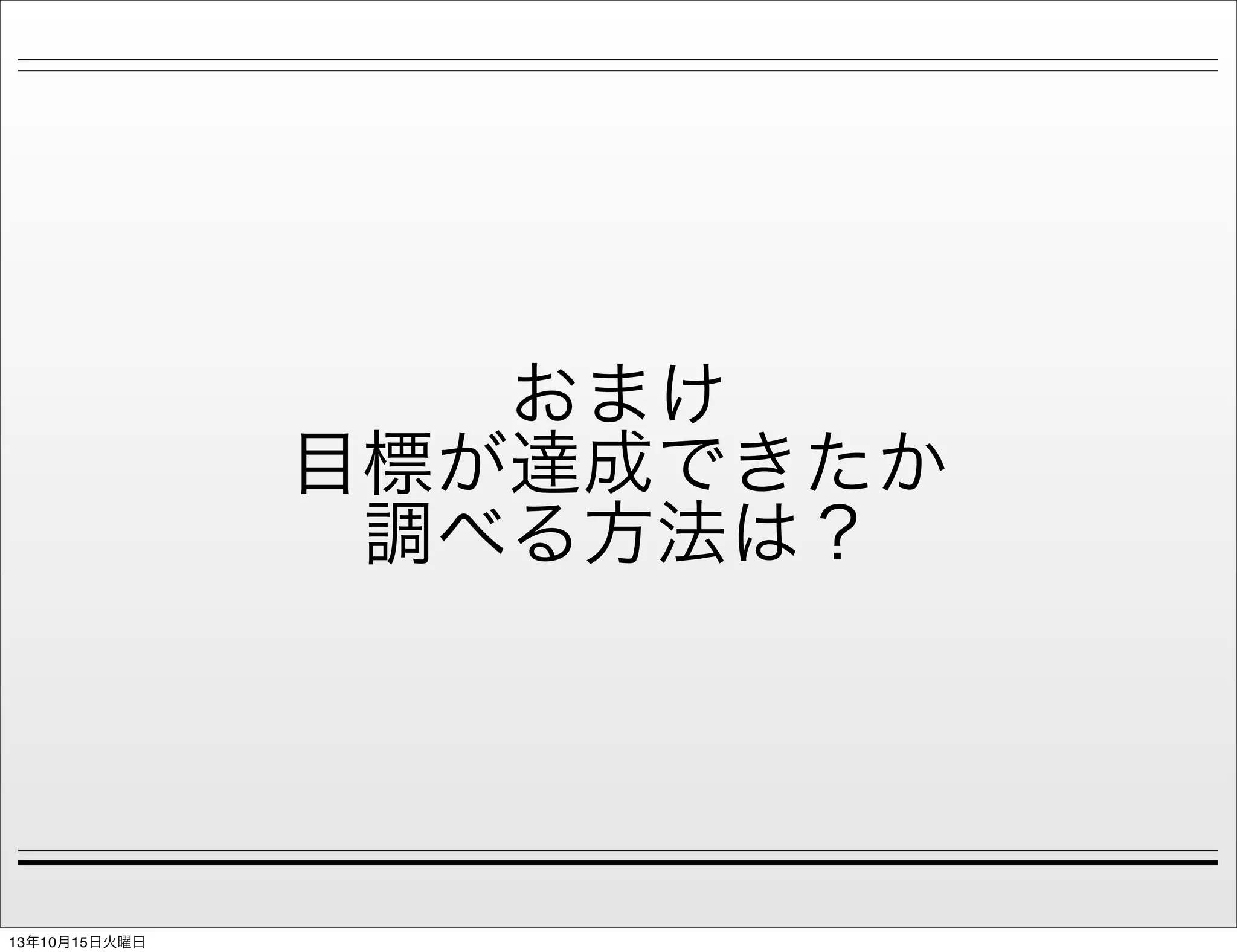 おまけ
目標が達成できたか
調べる方法は？

13年10月15日火曜日

 