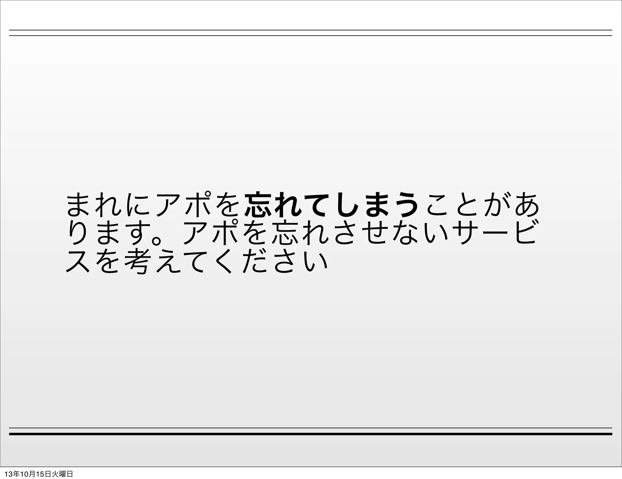 まれにアポを忘れてしまうことがあ
ります。アポを忘れさせないサービ
スを考えてください

13年10月15日火曜日

 