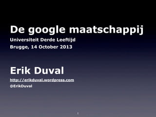 De google maatschappij
Universiteit Derde Leeftijd
Brugge, 14 October 2013

Erik Duval
http://erikduval.wordpress.com
@ErikDuval

1

 