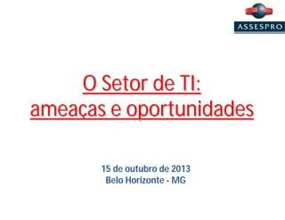 O Setor de TI:
ameaças e oportunidades
15 de outubro de 2013
Belo Horizonte - MG

 