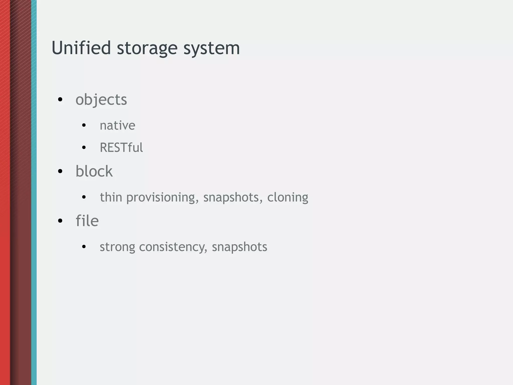 Unified storage system
●

objects
●

●

●

native
RESTful

block
●

●

thin provisioning, snapshots, cloning

file
●

strong consistency, snapshots

 