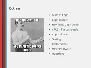 Outline
●

What is Ceph?

●

Ceph History

●

How does Ceph work?

●

CRUSH Fundamentals

●

Applications

●

Testing

●

...