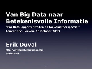 Van Big Data naar
Betekenisvolle Informatie
“Big Data, opportuniteiten en toekomstperspectief”
Leuven Inc, Leuven, 15 October 2013

Erik Duval
http://erikduval.wordpress.com
@ErikDuval

1

 