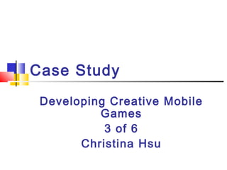 Developing Creative Mobile
Games
3 of 6
Christina Hsu
Case Study
 