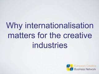 Why internationalisation
matters for the creative
industries
 