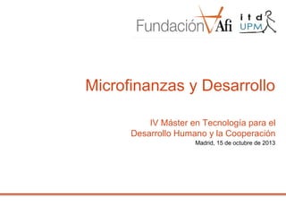 Microfinanzas y Desarrollo
IV Máster en Tecnología para el
Desarrollo Humano y la Cooperación
Madrid, 15 de octubre de 2013

 