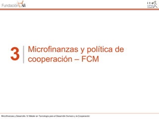 3

Microfinanzas y política de
cooperación – FCM

Microfinanzas y Desarrollo. IV Máster en Tecnología para el Desarrollo Humano y la Cooperación

 