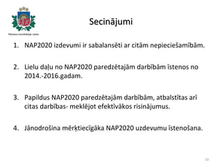 Secinājumi
1. NAP2020 izdevumi ir sabalansēti ar citām nepieciešamībām.
2. Lielu daļu no NAP2020 paredzētajām darbībām īst...