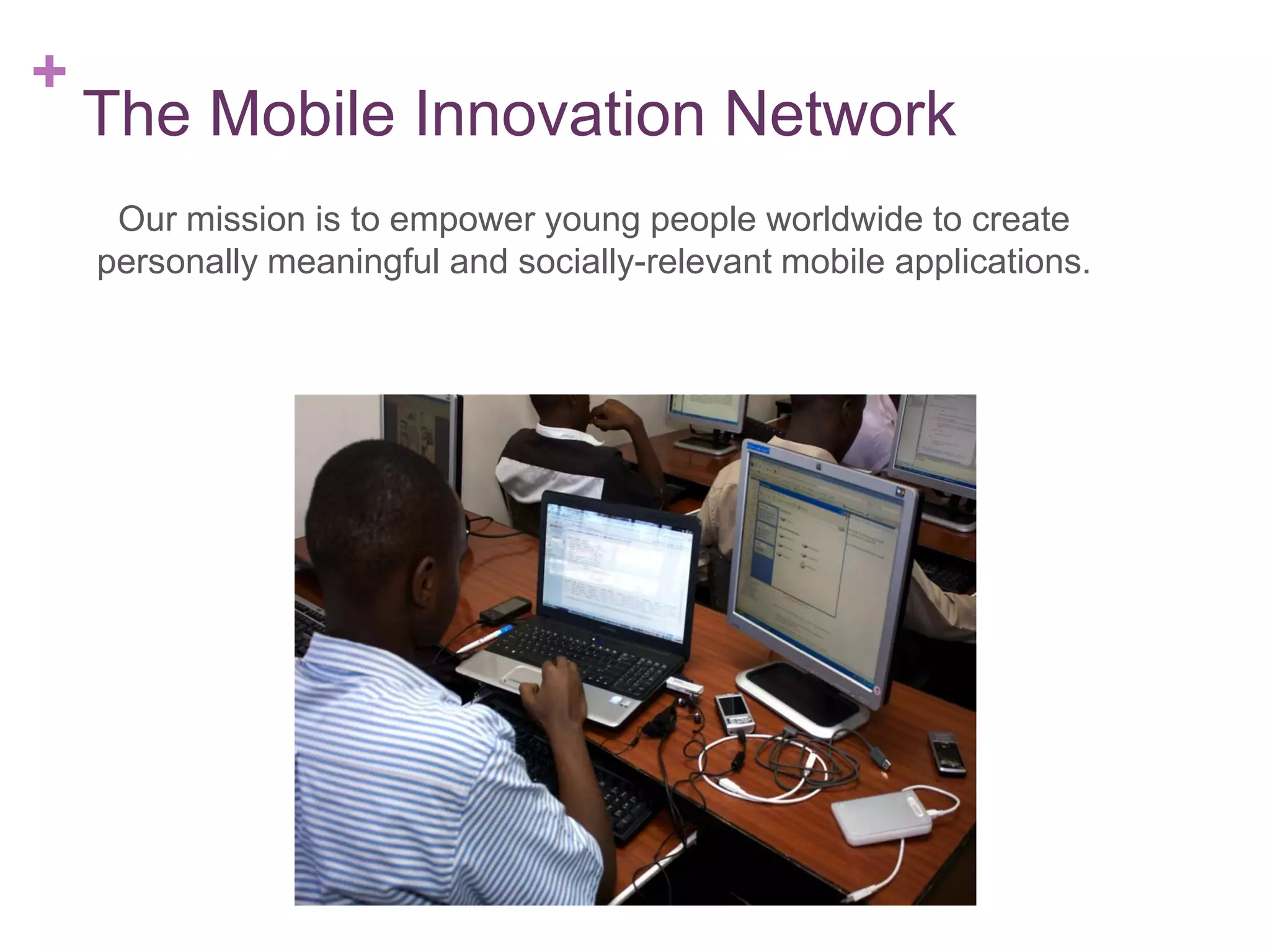 +

The Mobile Innovation Network
Our mission is to empower young people worldwide to create
personally meaningful and socially-relevant mobile applications.

 